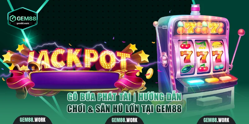 Gõ Búa Phát Tài | Hướng Dẫn Chơi & Săn Hũ Lớn Tại Gem88 Gõ Búa Phát Tài